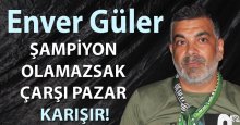 Enver Güler: Şampiyon olamazsak çarşı pazar karışır!
