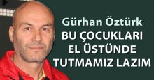 Gürkan Öztürk: Bu çocukları el üstünde tutmamız lazım