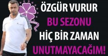 Özgür Vurur: Bu sezonu hiç unutmayacağım!