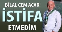 Bilal Cem Acar: İstifa etmedim