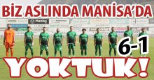 Biz aslında Manisa’da YOKTUK! “6-1”