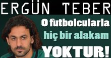 Ergün Teber: O futbolcularla hiçbir alakam yok!
