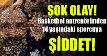  Olacak iş değil! Basketbol antrenöründen 14 yaşındaki sporcuya ŞİDDET!
