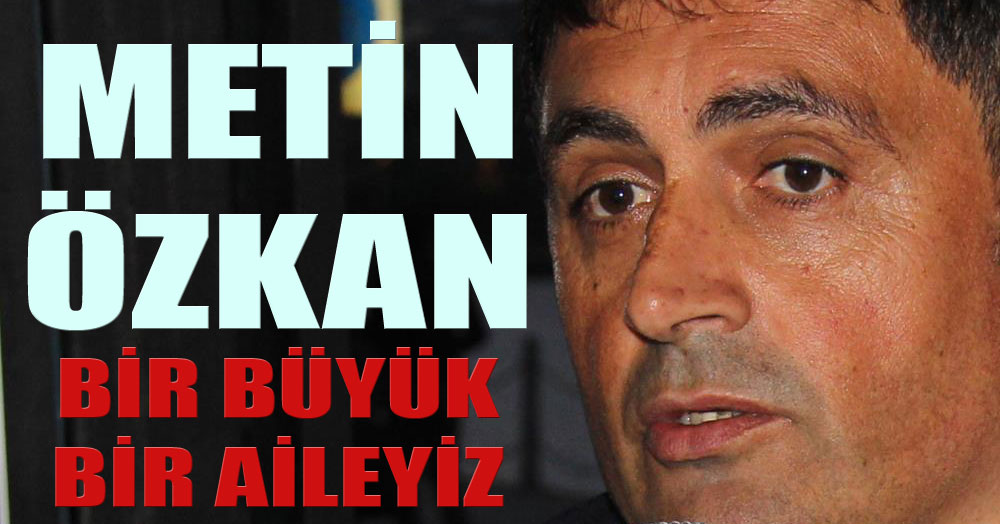 Metin Özkan: Biz büyük bir aileyiz