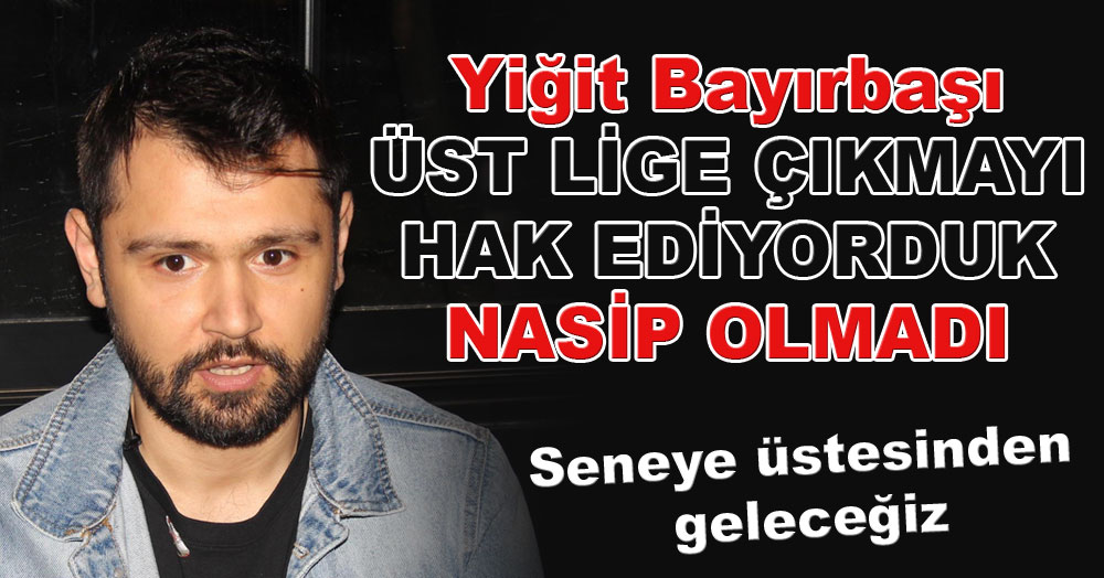 Yiğit Bayırbaşı: Üst lige çıkmayı hak ediyorduk