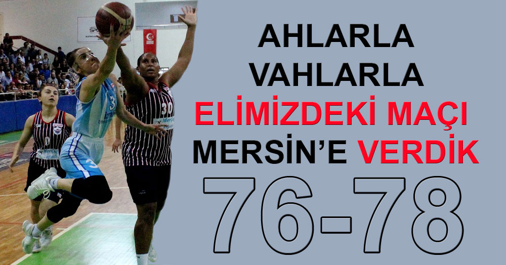 Avuçlarımızın içindeki maçı Mersin’e verdik! “76-78”