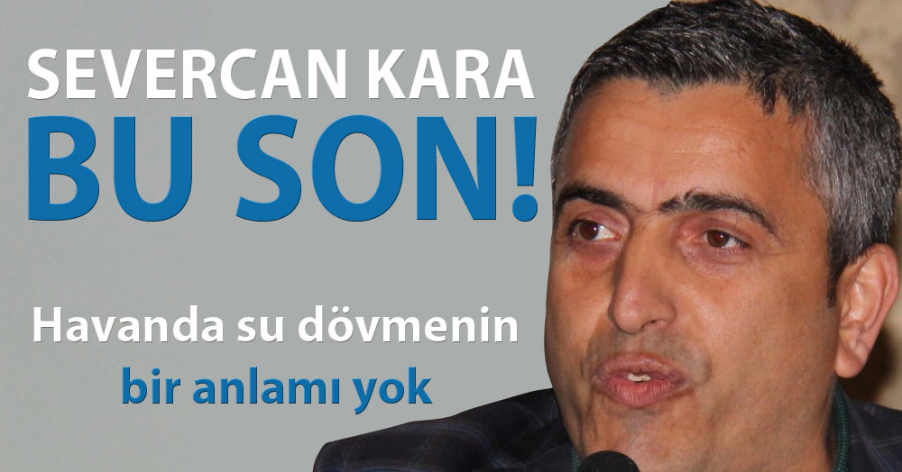 Severcan Kara: Bu son!