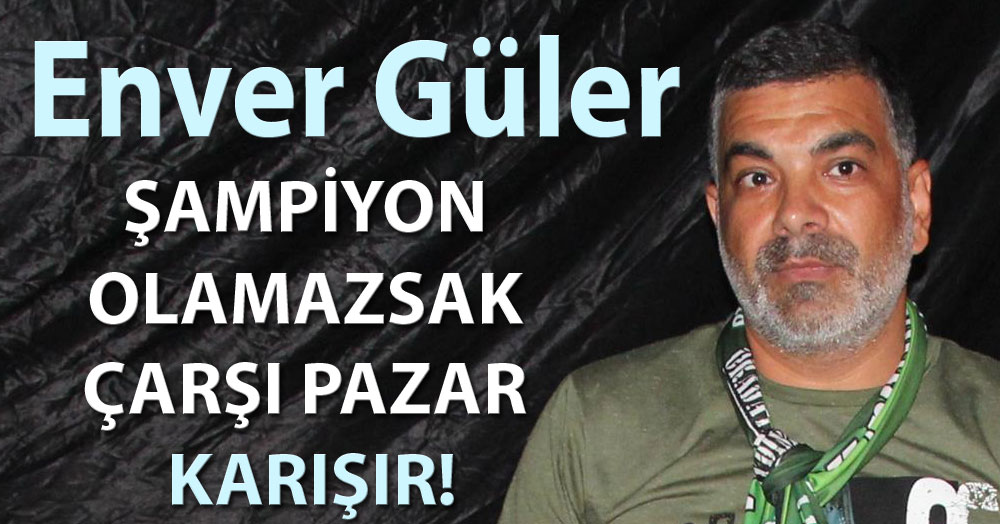 Enver Güler: Şampiyon olamazsak çarşı pazar karışır!