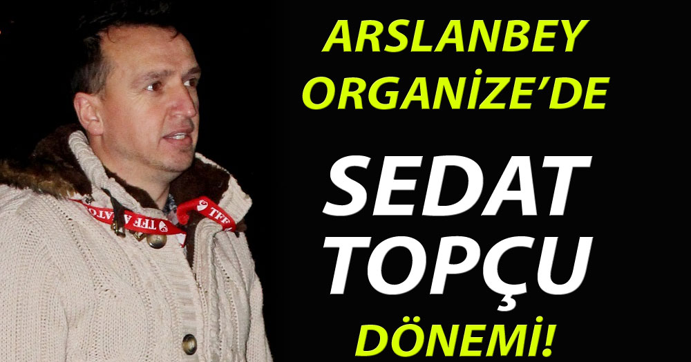 Arslanbey Organize’de Sedat Topçu dönemi