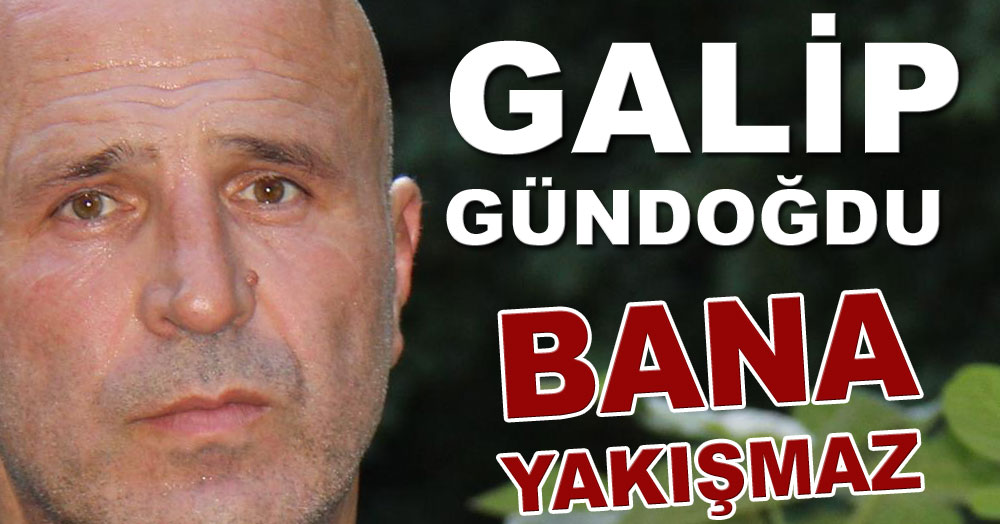 Galip Gündoğdu: Bana yakışmaz!