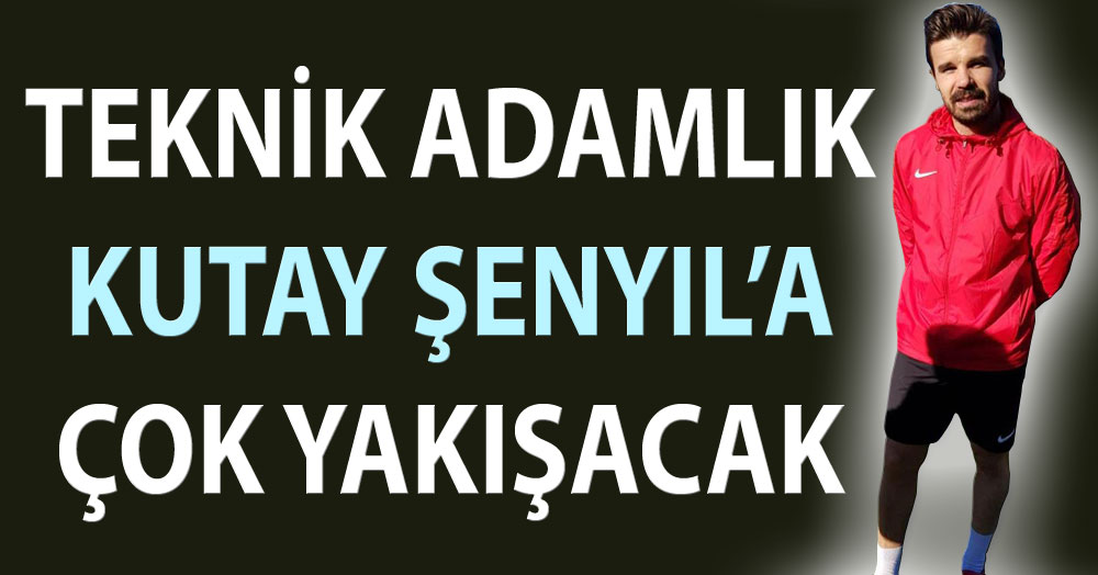 Kutay Şenyıl’a teknik adamlık çok yakışacak