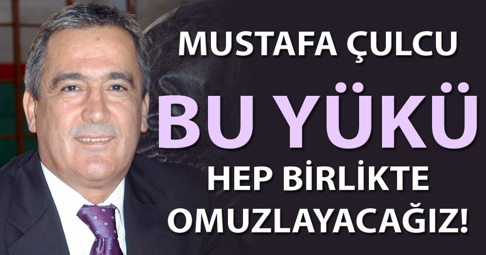 Mustafa Çulcu: Bu yükü hep beraber omuzlayacağız