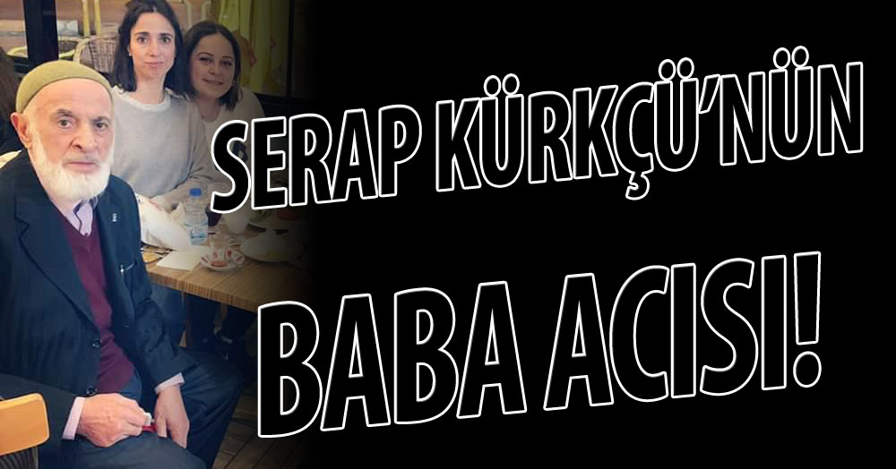 Serap Kürkçü’nün baba acısı!