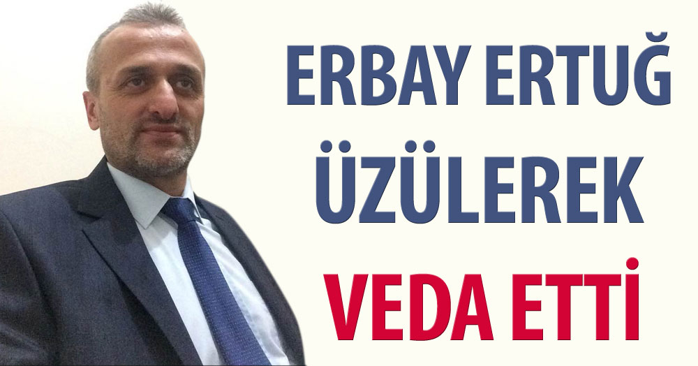 Erbay Ertuğ üzülerek veda etti