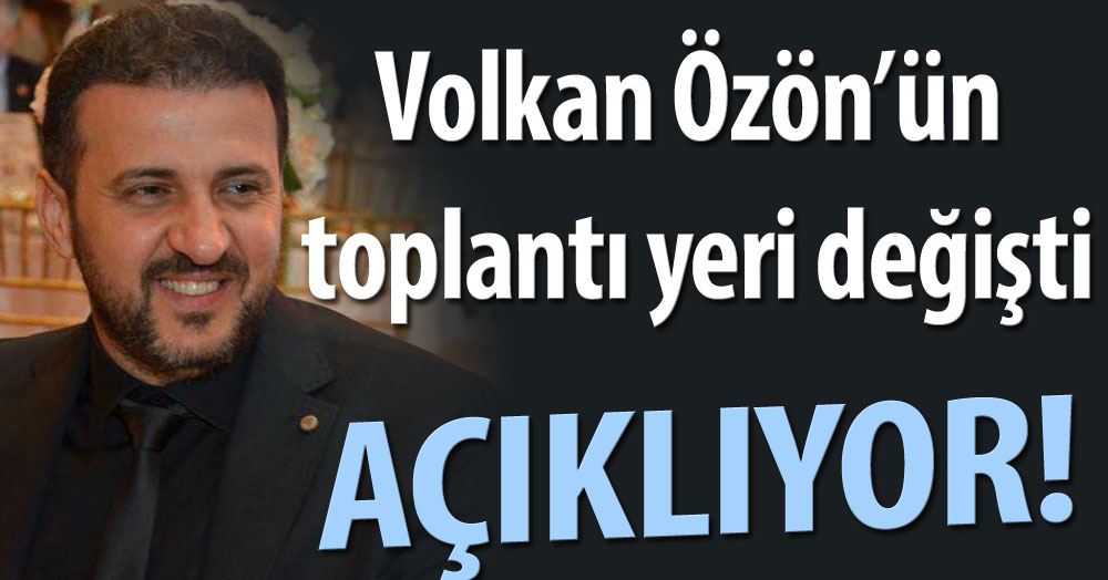 Volkan Özön’ün toplantı yeri değişti