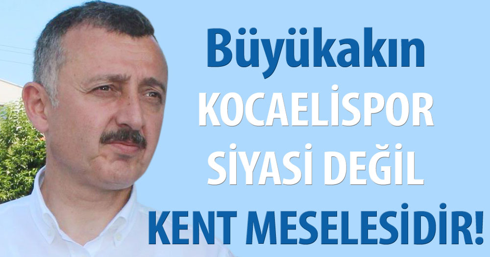 Büyükakın: Kocaelispor siyasi değil kentin meselesidir
