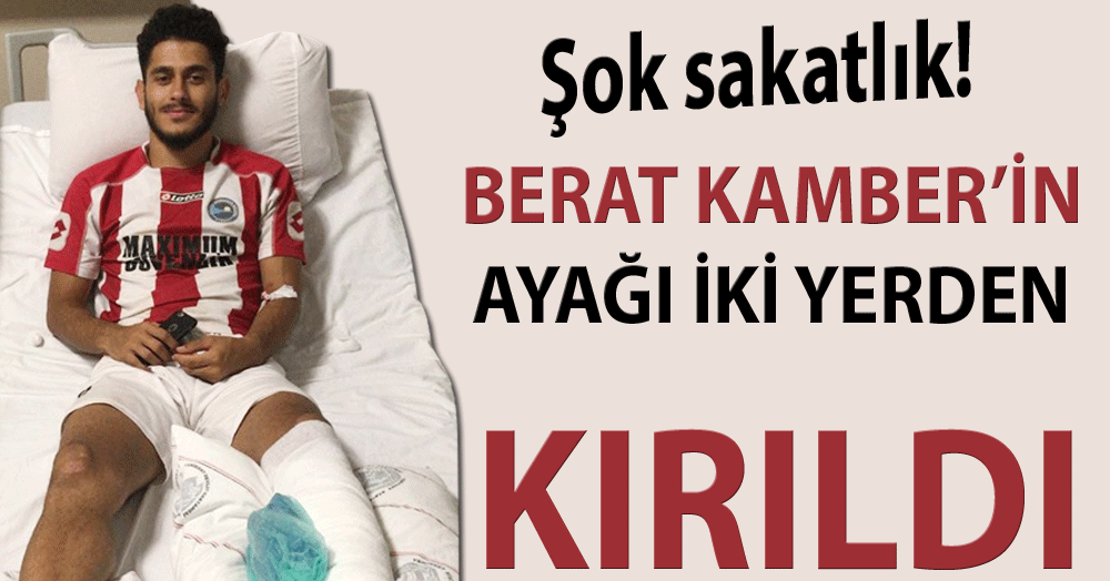 Berat Kanber’in ayağı iki yerden kırıldı!