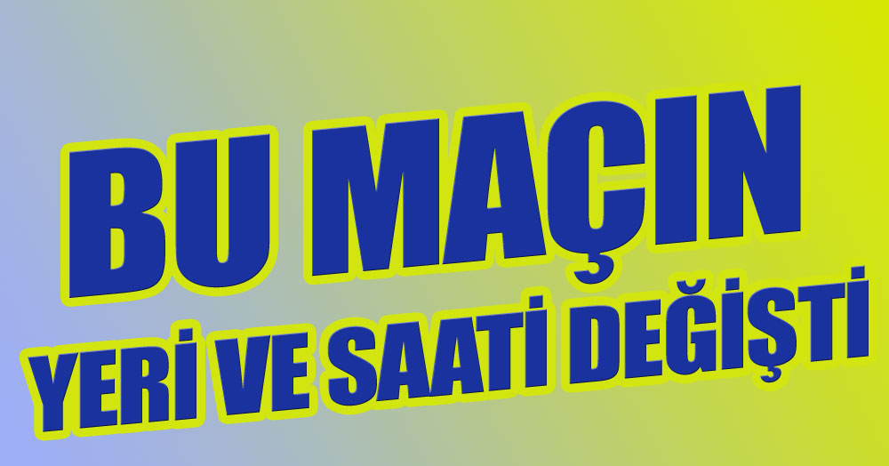 Bu maçın yeri ve saati değişti!