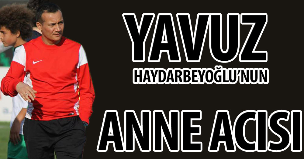 Yavuz Haydarbeyoğlu’nun annesi vefat etti