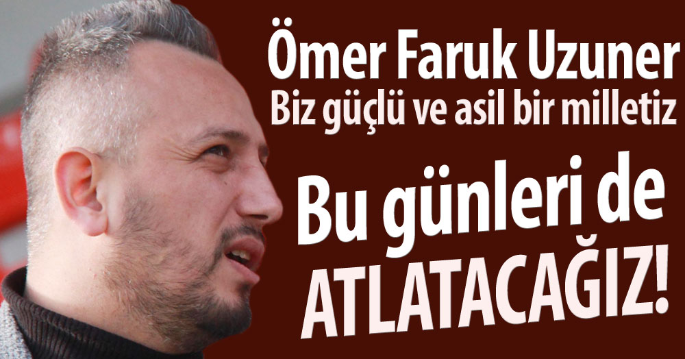 Ömer Faruk Uzuner: Bu günleri de atlatacağız!