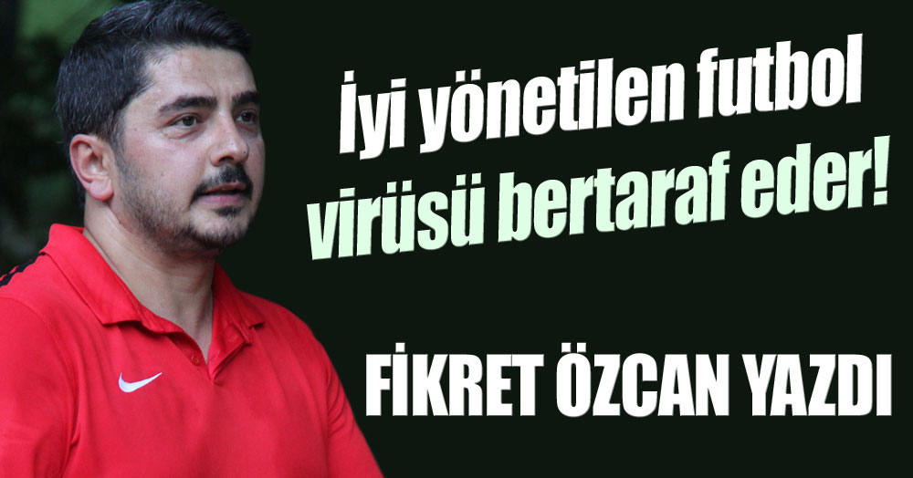 Fikret Özcan yazdı: İyi yönetilen futbol, virüsü bertaraf eder!