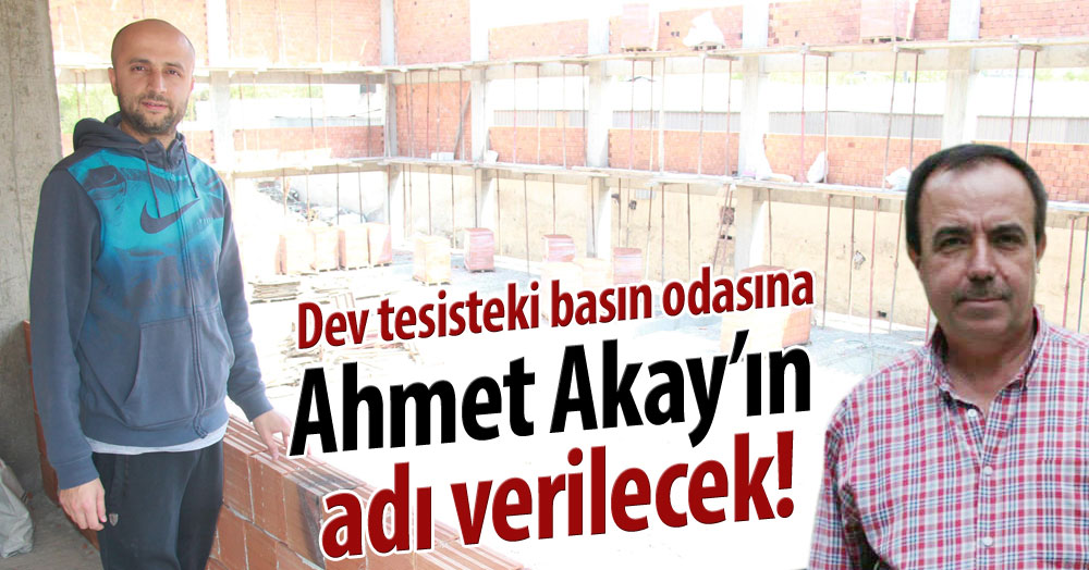 Dev tesisteki basın odasına Ahmet Akay’ın adı verilecek!