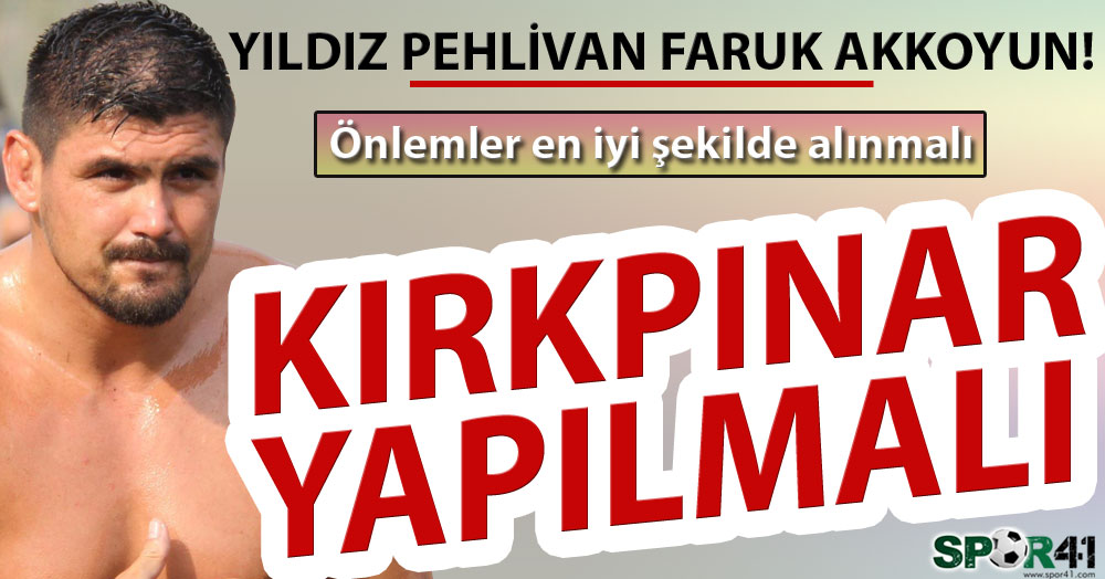 Faruk Akkoyun: Önlemler alınmalı Kırkpınar yapılmalı!