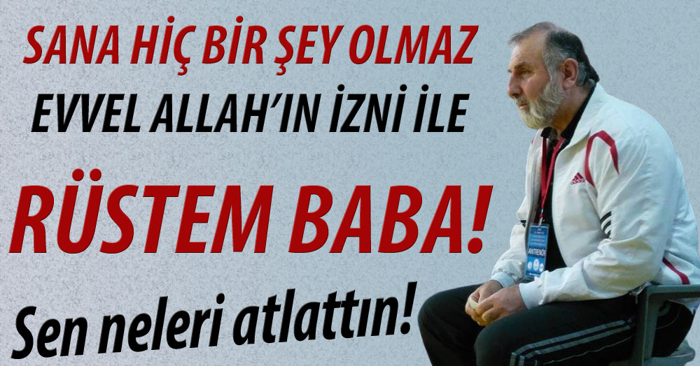 Haydi Rüstem baba! Kalk ayağa!