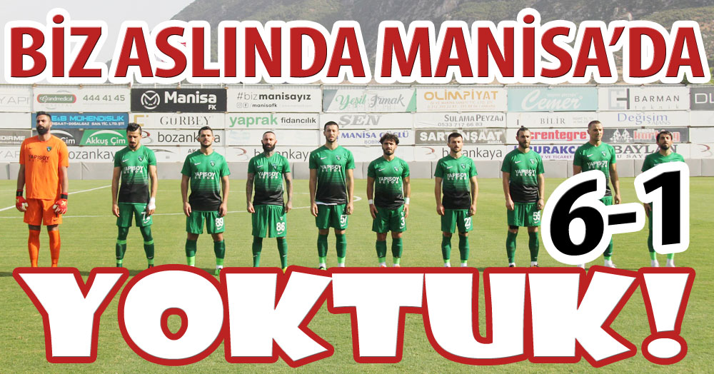 Biz aslında Manisa’da YOKTUK! “6-1”