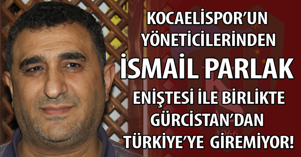 Kocaelispor yöneticisi İsmail Parlak Türkiye’ye giremiyor!