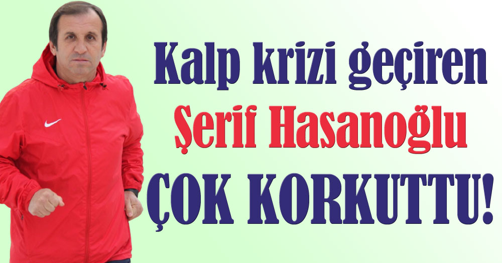 Şerif Hasanoğlu kalp krizi geçirdi!