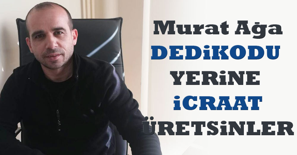 Murat Ağa: Dedikodu değil, icraat üretin!