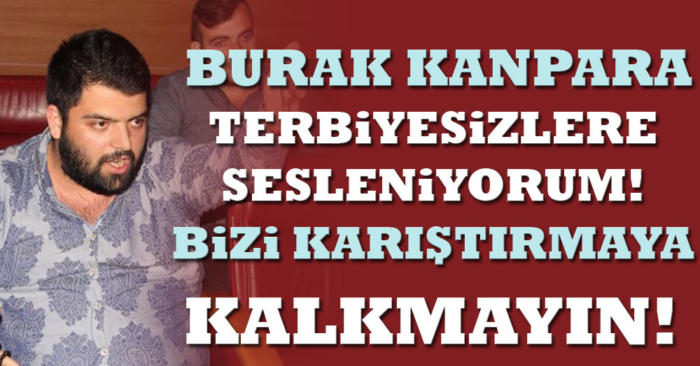 Burak Kanpara: Terbiyesizlere sesleniyorum! Bizi karıştırmaya kalkmayın!