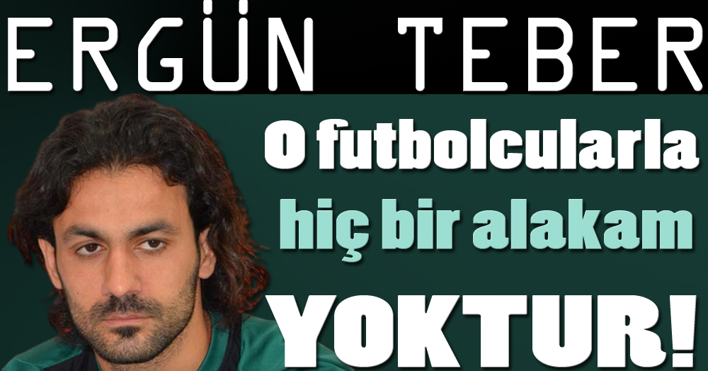 Ergün Teber: O futbolcularla hiçbir alakam yok!