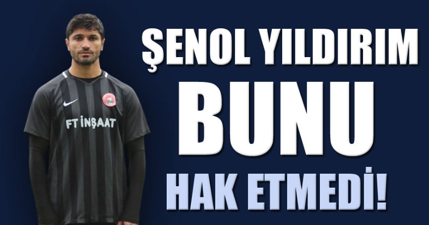 Şenol Yıldırım bunu hak etmedi!