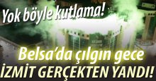 Belsa’da çılgın gece! İZMİT’İ YAKTILAR!