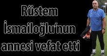 Rüstem İsmailoğlu’nun anne acısı!