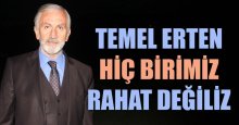 Temel Erten: Hiç birimiz rahat değiliz