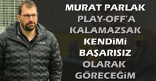 Murat Parlak: Play-Off’a kalamazsak başarısızım