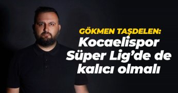 Gökmen Taşdelen: Süper Lig’de de kalıcı bir Kocaelispor olmalı
